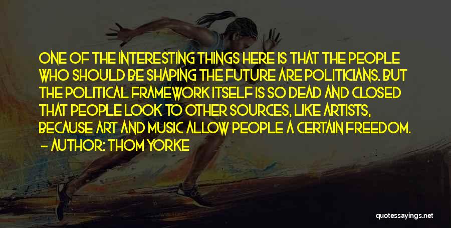 Thom Yorke Quotes: One Of The Interesting Things Here Is That The People Who Should Be Shaping The Future Are Politicians. But The