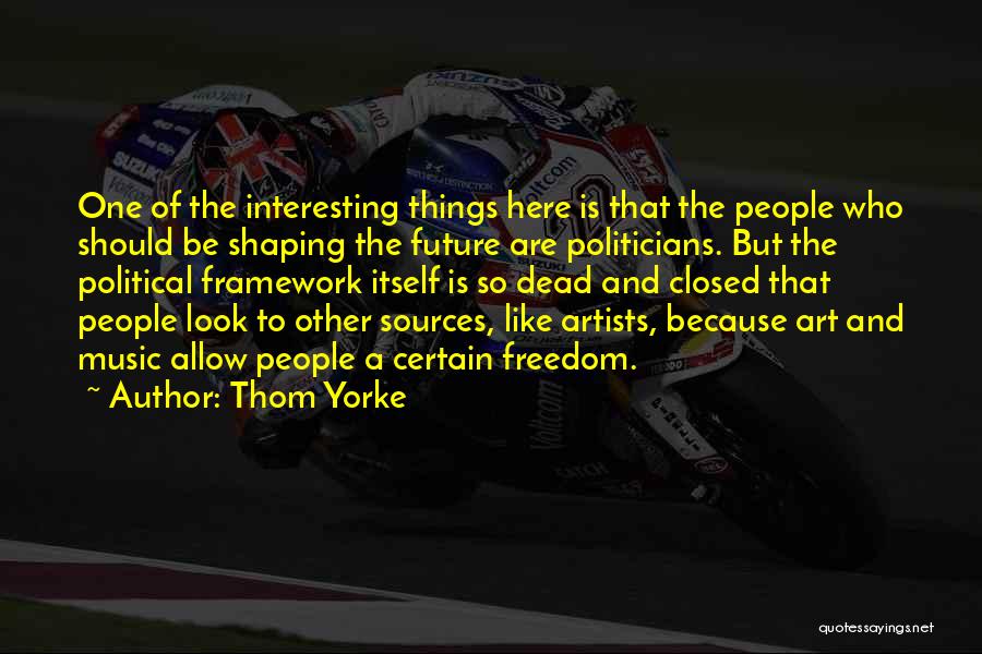 Thom Yorke Quotes: One Of The Interesting Things Here Is That The People Who Should Be Shaping The Future Are Politicians. But The