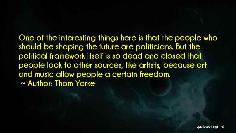 Thom Yorke Quotes: One Of The Interesting Things Here Is That The People Who Should Be Shaping The Future Are Politicians. But The