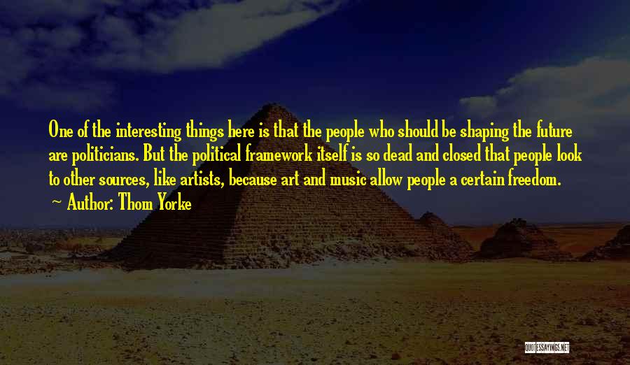 Thom Yorke Quotes: One Of The Interesting Things Here Is That The People Who Should Be Shaping The Future Are Politicians. But The