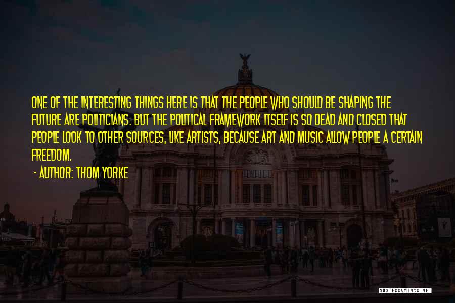 Thom Yorke Quotes: One Of The Interesting Things Here Is That The People Who Should Be Shaping The Future Are Politicians. But The