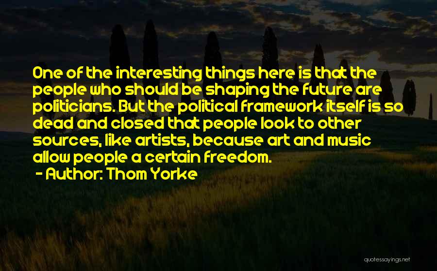 Thom Yorke Quotes: One Of The Interesting Things Here Is That The People Who Should Be Shaping The Future Are Politicians. But The