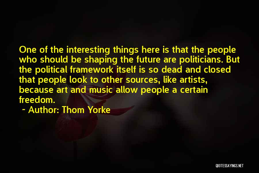 Thom Yorke Quotes: One Of The Interesting Things Here Is That The People Who Should Be Shaping The Future Are Politicians. But The