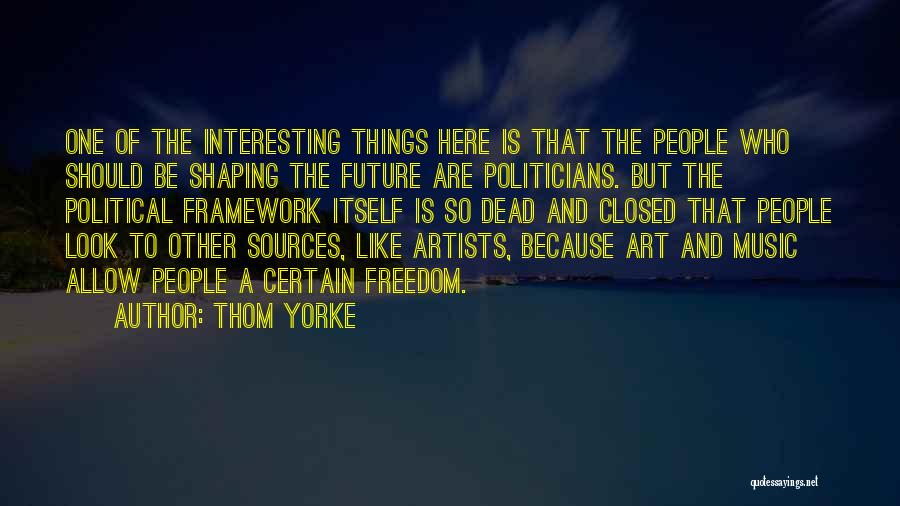 Thom Yorke Quotes: One Of The Interesting Things Here Is That The People Who Should Be Shaping The Future Are Politicians. But The