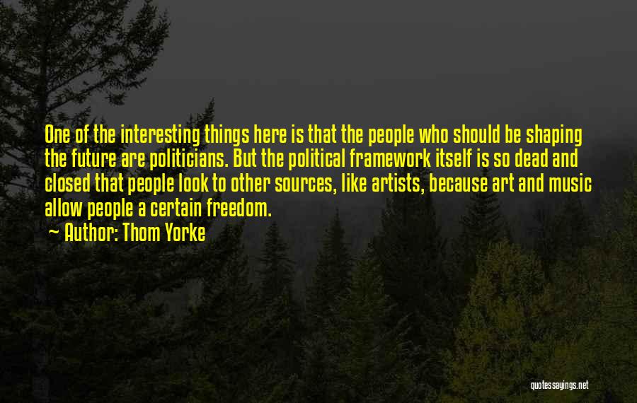 Thom Yorke Quotes: One Of The Interesting Things Here Is That The People Who Should Be Shaping The Future Are Politicians. But The