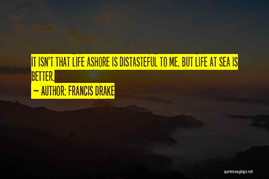 Francis Drake Quotes: It Isn't That Life Ashore Is Distasteful To Me. But Life At Sea Is Better.