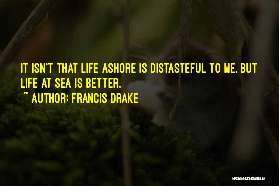 Francis Drake Quotes: It Isn't That Life Ashore Is Distasteful To Me. But Life At Sea Is Better.