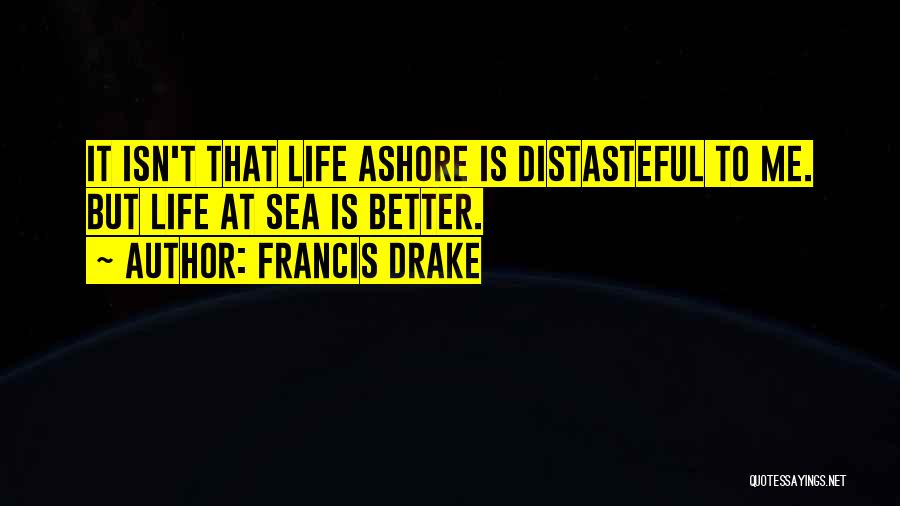 Francis Drake Quotes: It Isn't That Life Ashore Is Distasteful To Me. But Life At Sea Is Better.