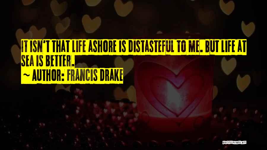 Francis Drake Quotes: It Isn't That Life Ashore Is Distasteful To Me. But Life At Sea Is Better.