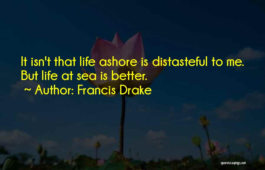 Francis Drake Quotes: It Isn't That Life Ashore Is Distasteful To Me. But Life At Sea Is Better.