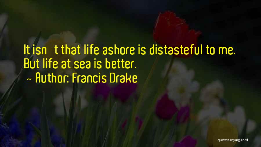 Francis Drake Quotes: It Isn't That Life Ashore Is Distasteful To Me. But Life At Sea Is Better.