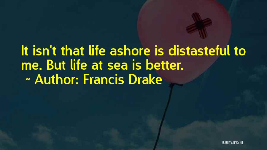 Francis Drake Quotes: It Isn't That Life Ashore Is Distasteful To Me. But Life At Sea Is Better.