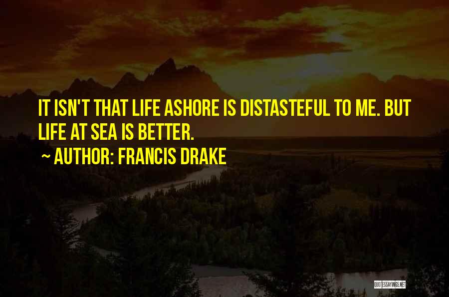 Francis Drake Quotes: It Isn't That Life Ashore Is Distasteful To Me. But Life At Sea Is Better.