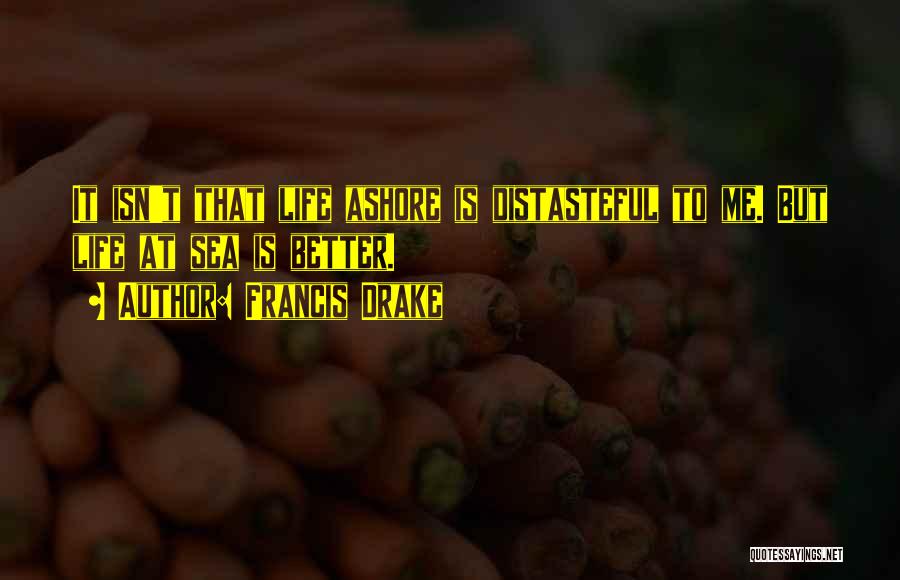 Francis Drake Quotes: It Isn't That Life Ashore Is Distasteful To Me. But Life At Sea Is Better.