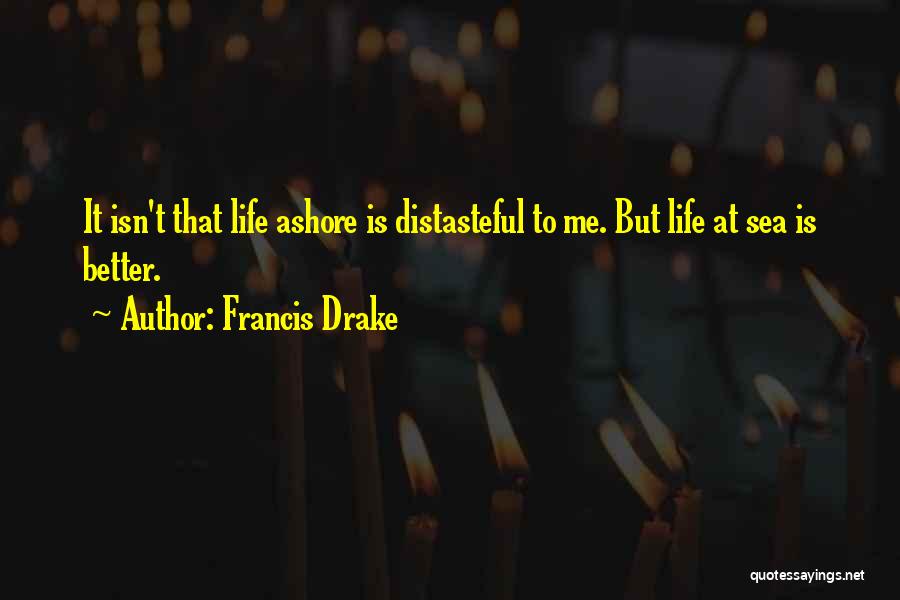 Francis Drake Quotes: It Isn't That Life Ashore Is Distasteful To Me. But Life At Sea Is Better.