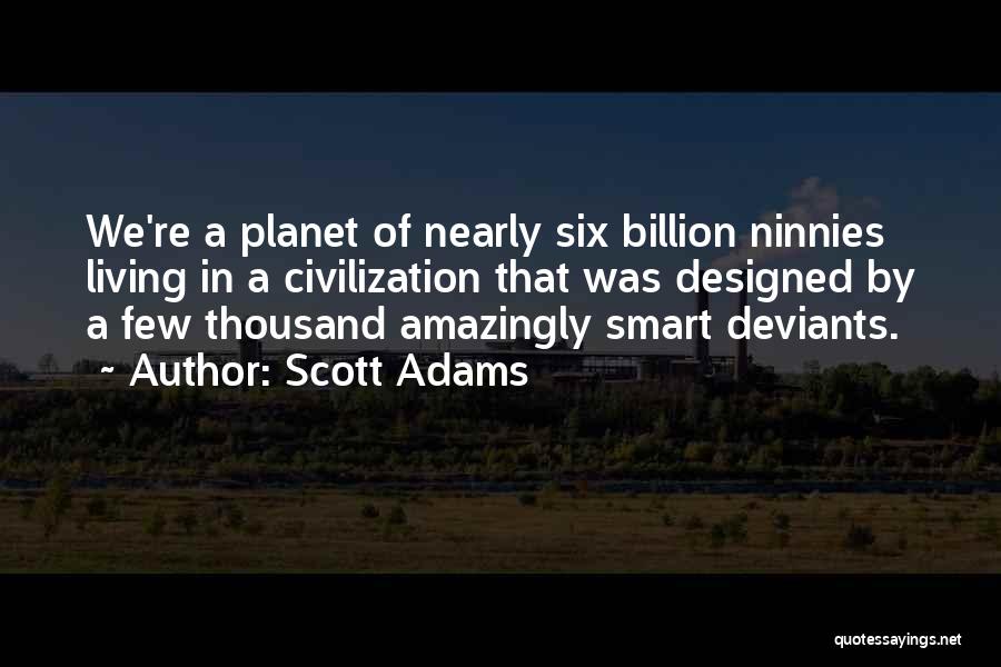 Scott Adams Quotes: We're A Planet Of Nearly Six Billion Ninnies Living In A Civilization That Was Designed By A Few Thousand Amazingly