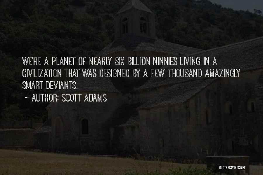 Scott Adams Quotes: We're A Planet Of Nearly Six Billion Ninnies Living In A Civilization That Was Designed By A Few Thousand Amazingly