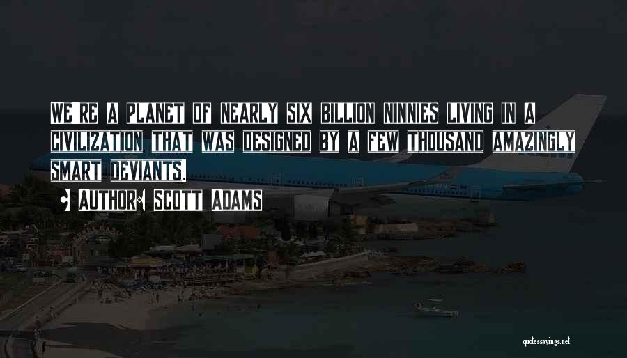 Scott Adams Quotes: We're A Planet Of Nearly Six Billion Ninnies Living In A Civilization That Was Designed By A Few Thousand Amazingly