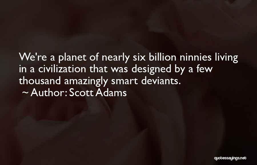 Scott Adams Quotes: We're A Planet Of Nearly Six Billion Ninnies Living In A Civilization That Was Designed By A Few Thousand Amazingly