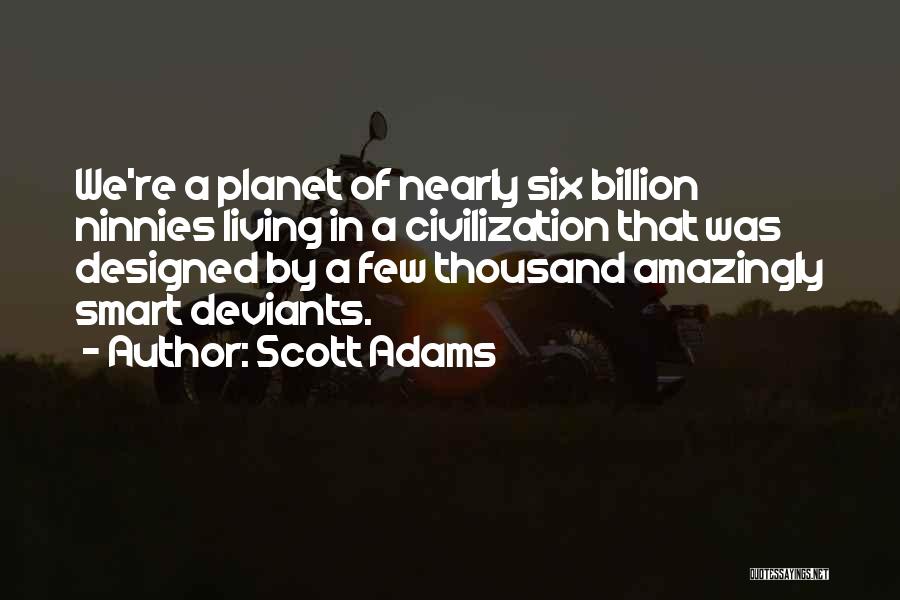 Scott Adams Quotes: We're A Planet Of Nearly Six Billion Ninnies Living In A Civilization That Was Designed By A Few Thousand Amazingly