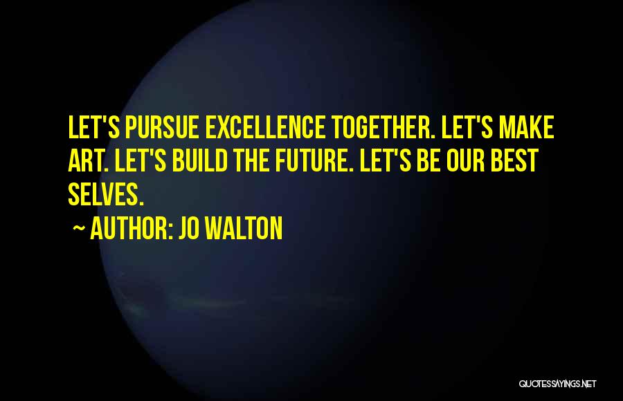 Jo Walton Quotes: Let's Pursue Excellence Together. Let's Make Art. Let's Build The Future. Let's Be Our Best Selves.