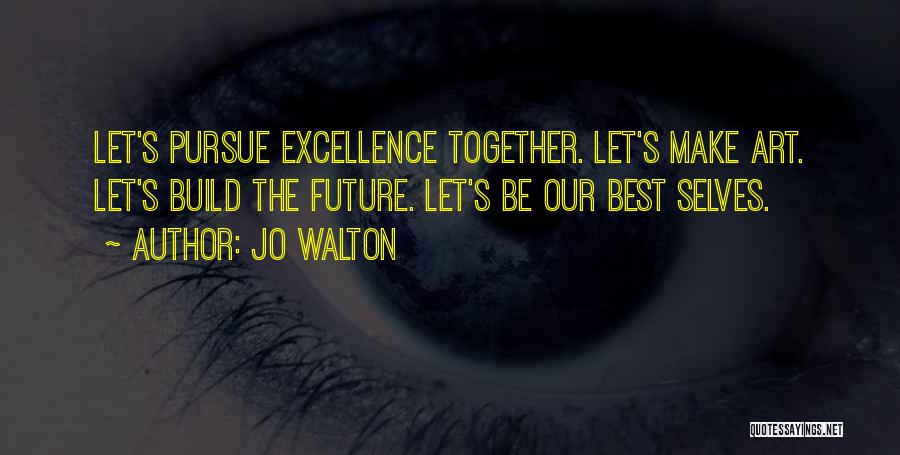 Jo Walton Quotes: Let's Pursue Excellence Together. Let's Make Art. Let's Build The Future. Let's Be Our Best Selves.