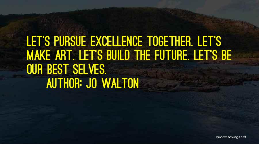Jo Walton Quotes: Let's Pursue Excellence Together. Let's Make Art. Let's Build The Future. Let's Be Our Best Selves.