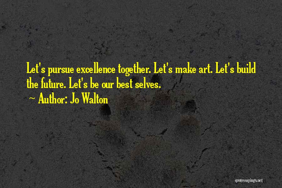 Jo Walton Quotes: Let's Pursue Excellence Together. Let's Make Art. Let's Build The Future. Let's Be Our Best Selves.