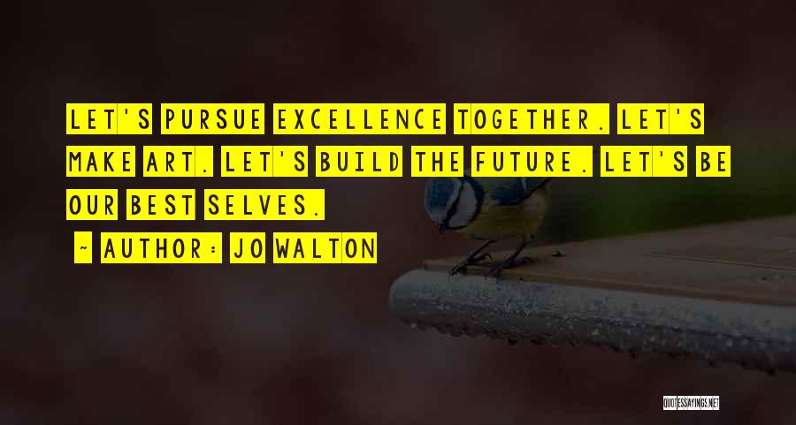 Jo Walton Quotes: Let's Pursue Excellence Together. Let's Make Art. Let's Build The Future. Let's Be Our Best Selves.