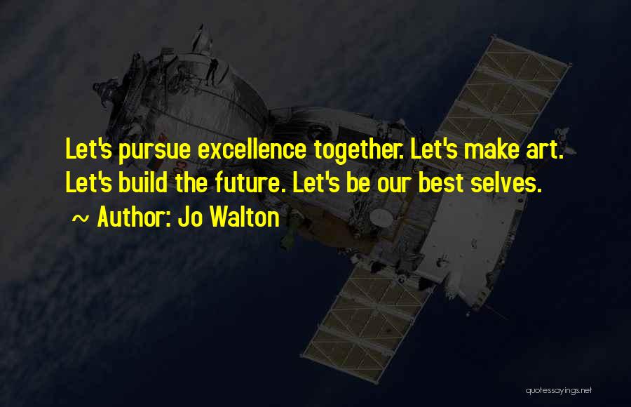 Jo Walton Quotes: Let's Pursue Excellence Together. Let's Make Art. Let's Build The Future. Let's Be Our Best Selves.