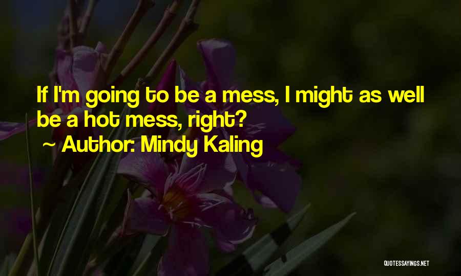 Mindy Kaling Quotes: If I'm Going To Be A Mess, I Might As Well Be A Hot Mess, Right?