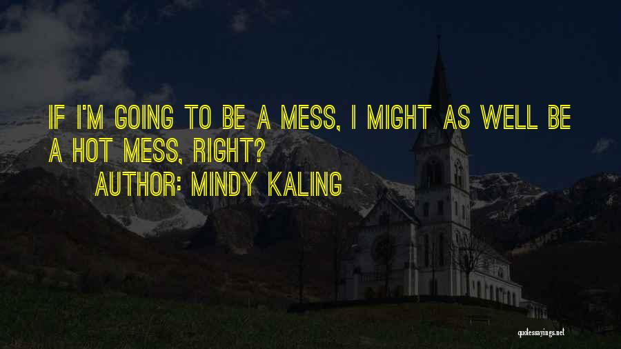 Mindy Kaling Quotes: If I'm Going To Be A Mess, I Might As Well Be A Hot Mess, Right?