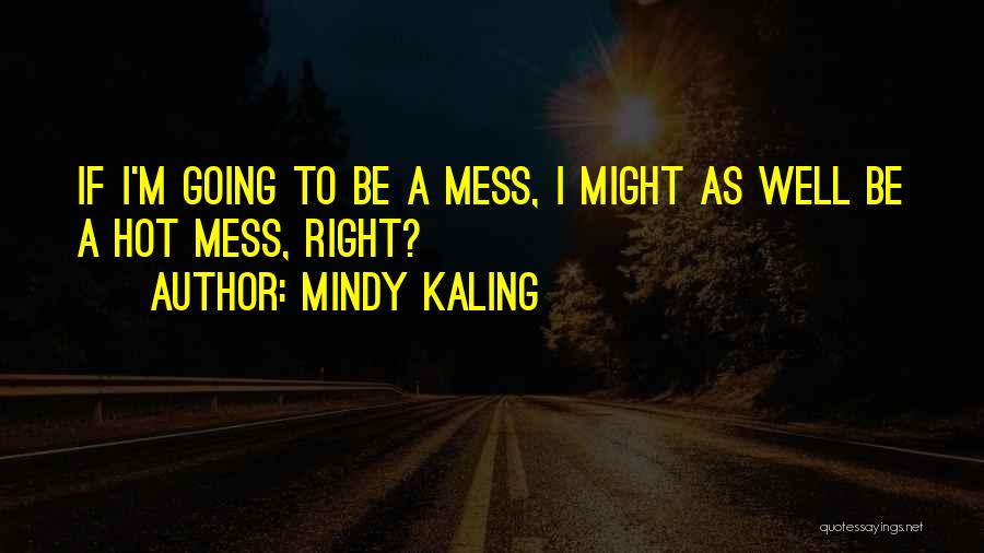 Mindy Kaling Quotes: If I'm Going To Be A Mess, I Might As Well Be A Hot Mess, Right?