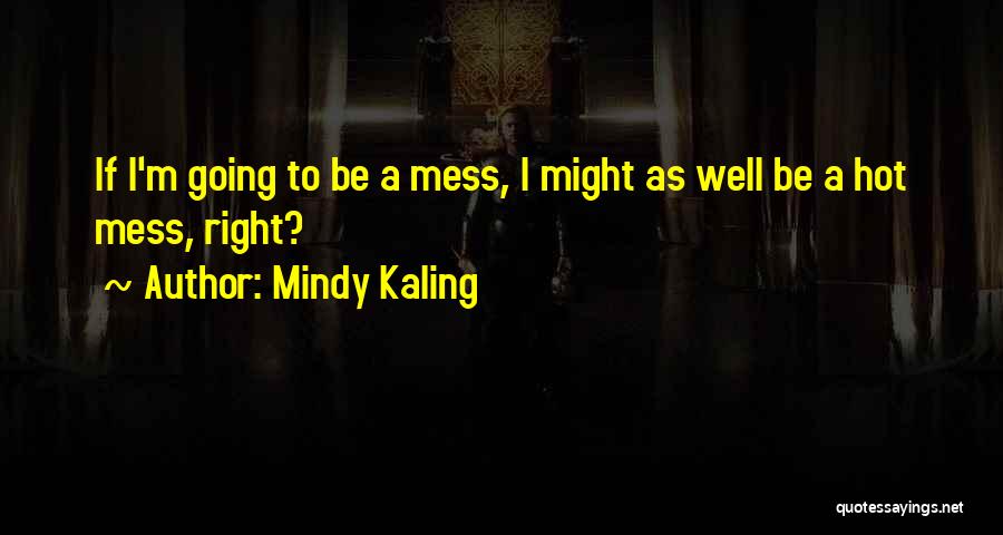 Mindy Kaling Quotes: If I'm Going To Be A Mess, I Might As Well Be A Hot Mess, Right?