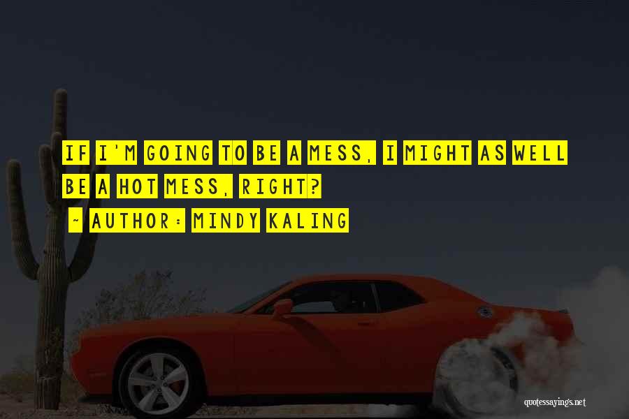 Mindy Kaling Quotes: If I'm Going To Be A Mess, I Might As Well Be A Hot Mess, Right?