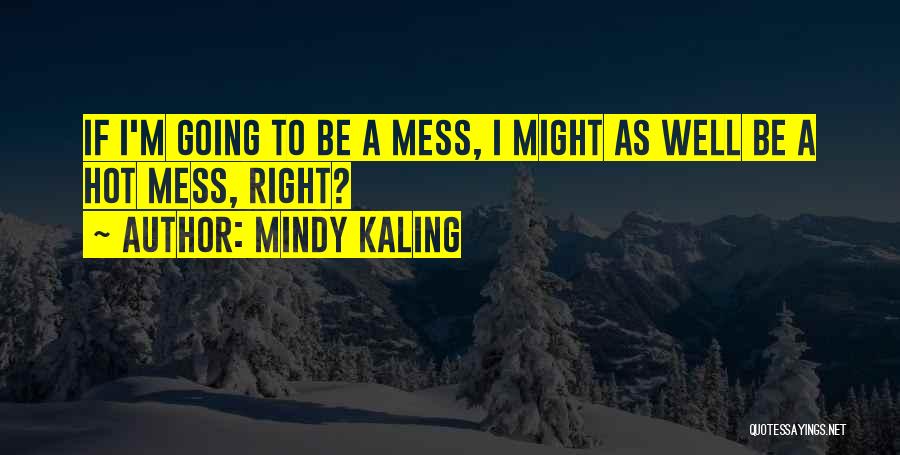 Mindy Kaling Quotes: If I'm Going To Be A Mess, I Might As Well Be A Hot Mess, Right?