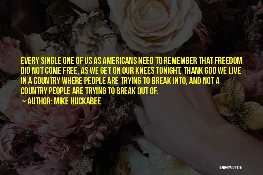 Mike Huckabee Quotes: Every Single One Of Us As Americans Need To Remember That Freedom Did Not Come Free, As We Get On