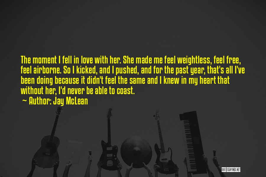 Jay McLean Quotes: The Moment I Fell In Love With Her. She Made Me Feel Weightless, Feel Free, Feel Airborne. So I Kicked,