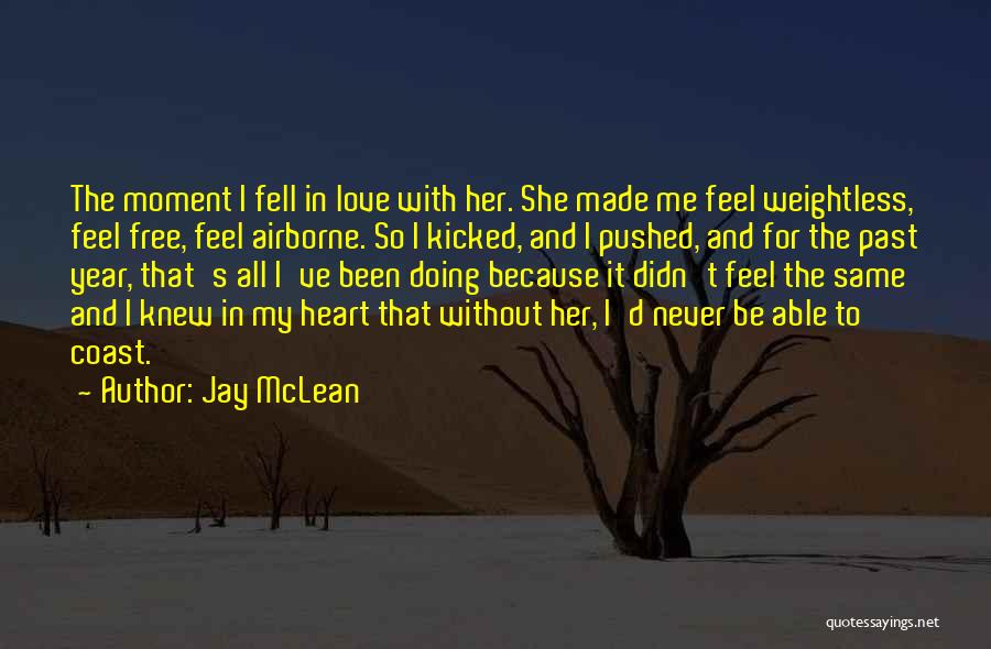 Jay McLean Quotes: The Moment I Fell In Love With Her. She Made Me Feel Weightless, Feel Free, Feel Airborne. So I Kicked,