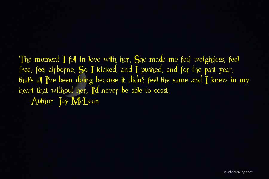Jay McLean Quotes: The Moment I Fell In Love With Her. She Made Me Feel Weightless, Feel Free, Feel Airborne. So I Kicked,
