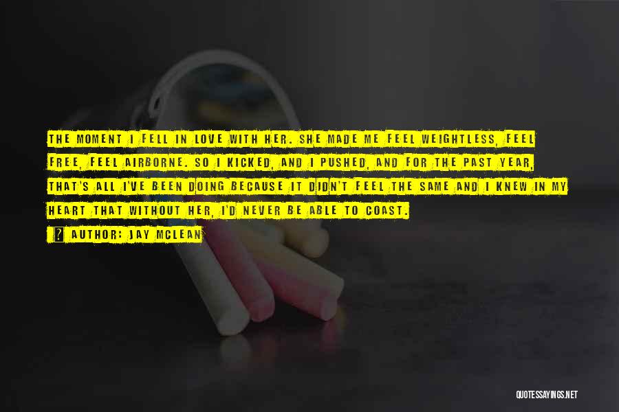 Jay McLean Quotes: The Moment I Fell In Love With Her. She Made Me Feel Weightless, Feel Free, Feel Airborne. So I Kicked,