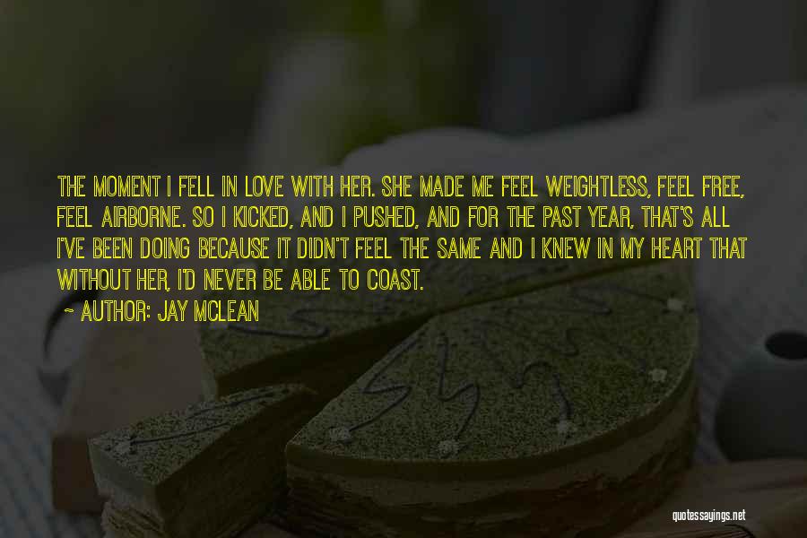 Jay McLean Quotes: The Moment I Fell In Love With Her. She Made Me Feel Weightless, Feel Free, Feel Airborne. So I Kicked,