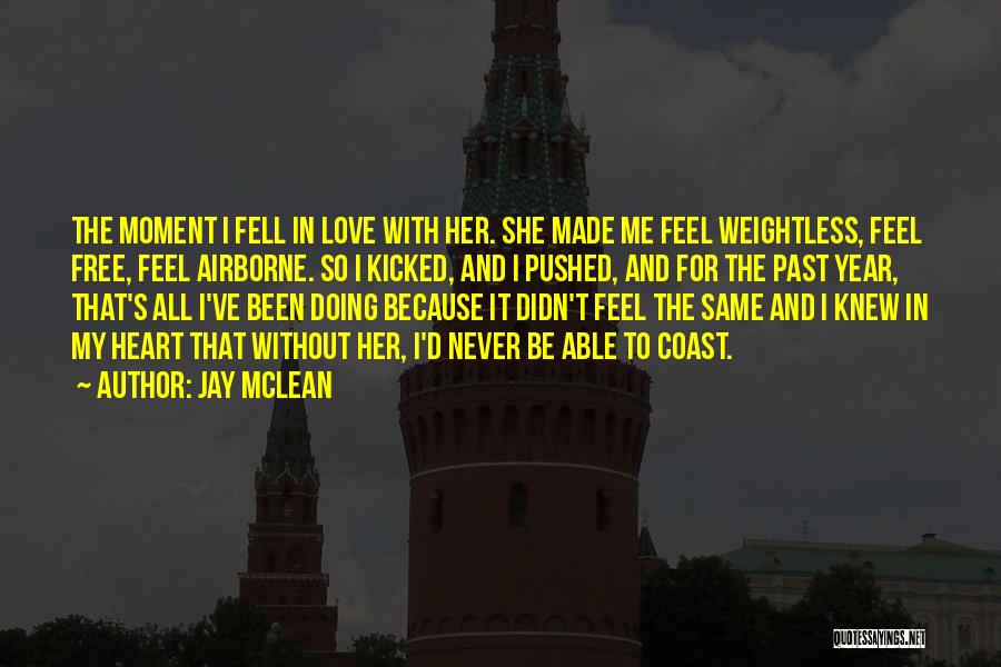 Jay McLean Quotes: The Moment I Fell In Love With Her. She Made Me Feel Weightless, Feel Free, Feel Airborne. So I Kicked,