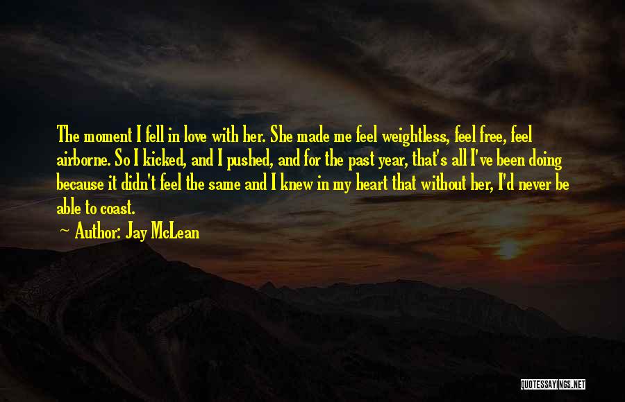 Jay McLean Quotes: The Moment I Fell In Love With Her. She Made Me Feel Weightless, Feel Free, Feel Airborne. So I Kicked,