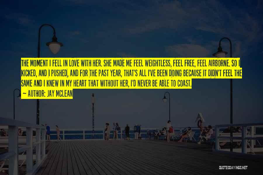 Jay McLean Quotes: The Moment I Fell In Love With Her. She Made Me Feel Weightless, Feel Free, Feel Airborne. So I Kicked,