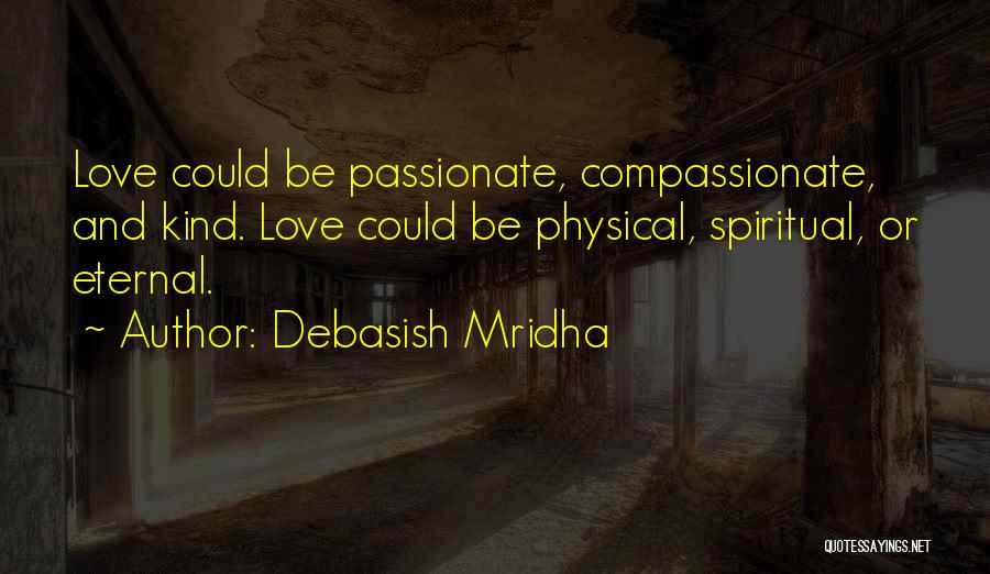 Debasish Mridha Quotes: Love Could Be Passionate, Compassionate, And Kind. Love Could Be Physical, Spiritual, Or Eternal.