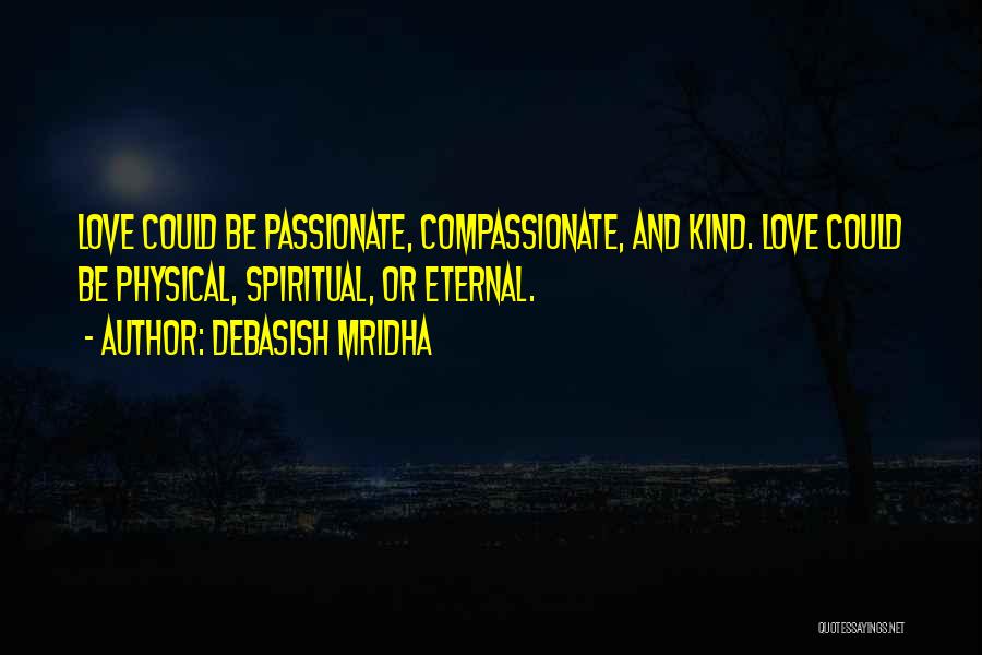 Debasish Mridha Quotes: Love Could Be Passionate, Compassionate, And Kind. Love Could Be Physical, Spiritual, Or Eternal.