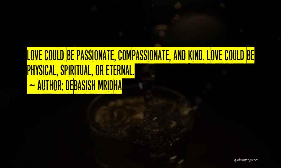 Debasish Mridha Quotes: Love Could Be Passionate, Compassionate, And Kind. Love Could Be Physical, Spiritual, Or Eternal.
