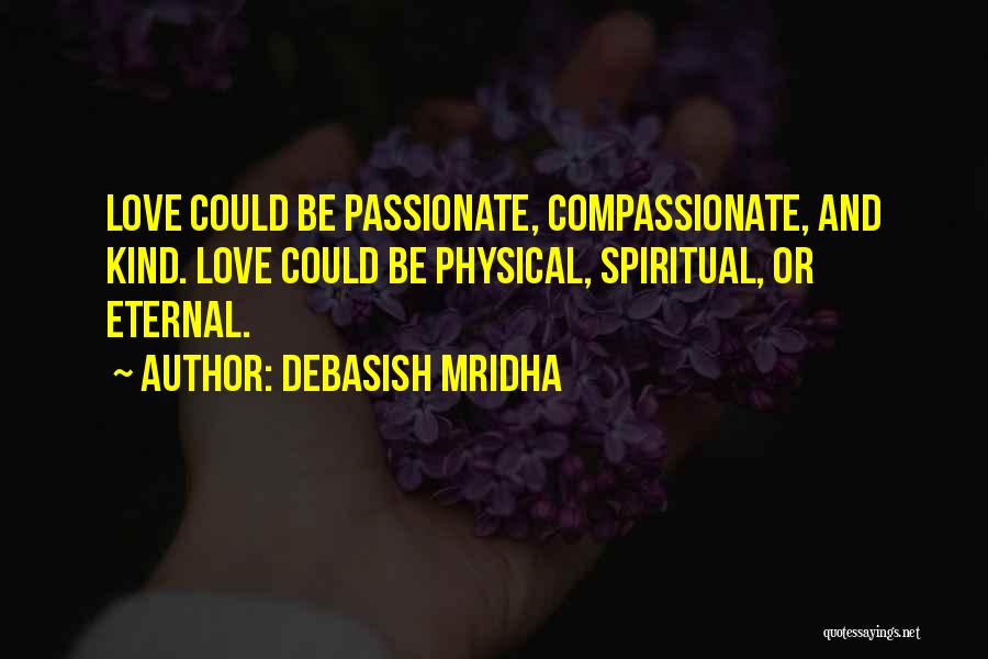 Debasish Mridha Quotes: Love Could Be Passionate, Compassionate, And Kind. Love Could Be Physical, Spiritual, Or Eternal.