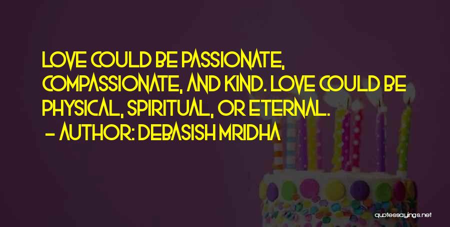 Debasish Mridha Quotes: Love Could Be Passionate, Compassionate, And Kind. Love Could Be Physical, Spiritual, Or Eternal.